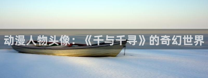 age动漫网上看：动漫人物头像：《千与千寻》的奇幻世界